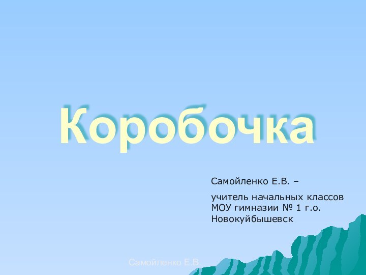 Самойленко Е.В.КоробочкаСамойленко Е.В. – учитель начальных классов МОУ гимназии № 1 г.о.Новокуйбышевск