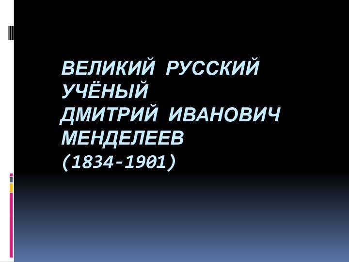 ВЕЛИКИЙ РУССКИЙ УЧЁНЫЙ ДМИТРИЙ ИВАНОВИЧ МЕНДЕЛЕЕВ (1834-1901)