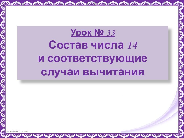 Урок № 33Состав числа 14 и соответствующие случаи вычитания