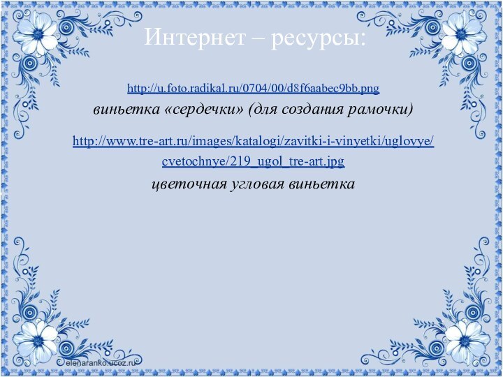 Интернет – ресурсы:http://u.foto.radikal.ru/0704/00/d8f6aabec9bb.png виньетка «сердечки» (для создания рамочки)http://www.tre-art.ru/images/katalogi/zavitki-i-vinyetki/uglovye/cvetochnye/219_ugol_tre-art.jpg  цветочная угловая виньетка