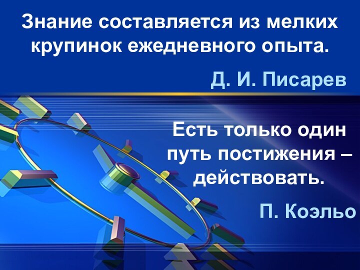 Есть только один путь постижения – действовать.П. КоэльоЗнание составляется из мелких крупинок ежедневного опыта.Д. И. Писарев