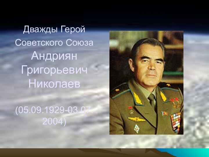 Дважды Герой Советского Союза Андриян Григорьевич Николаев  (05.09.1929-03.07.2004)