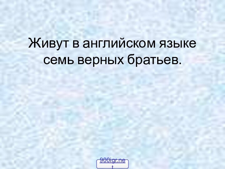 Живут в английском языке семь верных братьев.