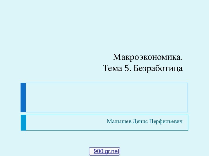 Макроэкономика. Тема 5. БезработицаМалышев Денис Перфильевич