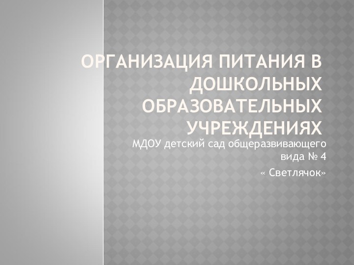 ОРГАНИЗАЦИЯ ПИТАНИЯ В ДОШКОЛЬНЫХ ОБРАЗОВАТЕЛЬНЫХ УЧРЕЖДЕНИЯХМДОУ детский сад общеразвивающего вида № 4 « Светлячок»