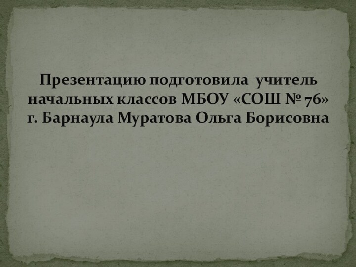 Презентацию подготовила учитель начальных классов МБОУ «СОШ № 76» г. Барнаула Муратова Ольга Борисовна