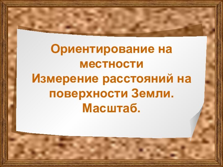 Ориентирование на местности Измерение расстояний на поверхности Земли. Масштаб.