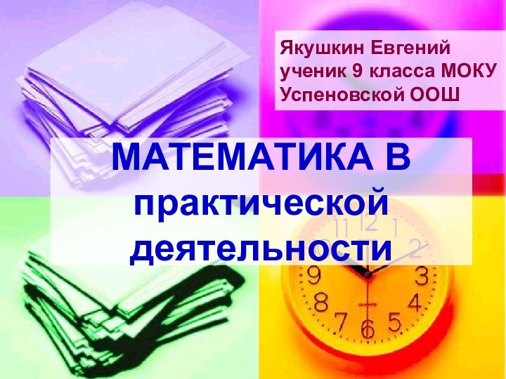 МАТЕМАТИКА В практической деятельности Якушкин Евгений ученик 9 класса МОКУ Успеновской ООШ