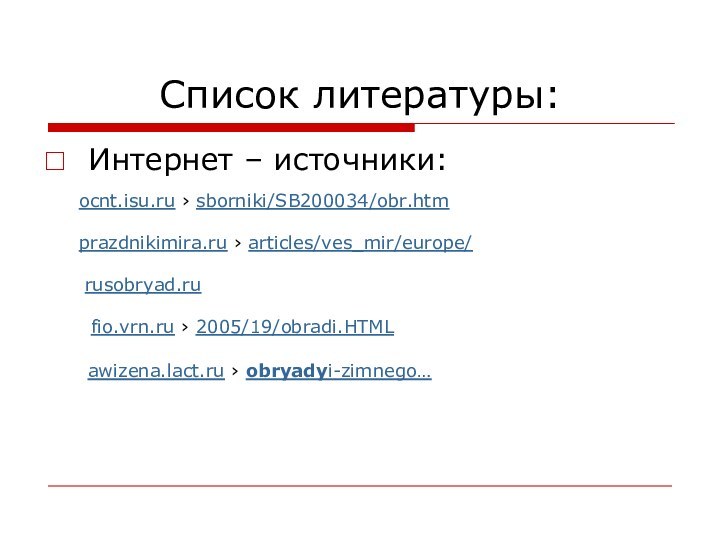 Список литературы:Интернет – источники:ocnt.isu.ru › sborniki/SB200034/obr.htm prazdnikimira.ru › articles/ves_mir/europe/ rusobryad.ru fio.vrn.ru ›