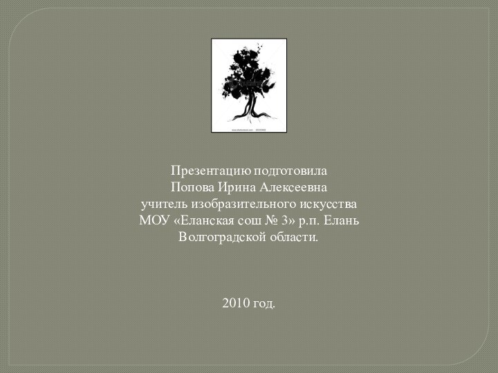 Презентацию подготовилаПопова Ирина Алексеевнаучитель изобразительного искусстваМОУ «Еланская сош № 3» р.п. ЕланьВолгоградской области.2010 год.