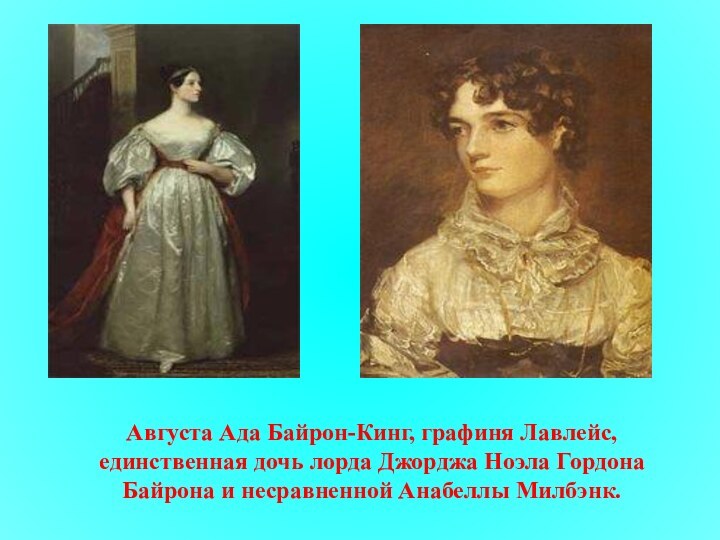 Августа Ада Байрон-Кинг, графиня Лавлейс, единственная дочь лорда Джорджа Ноэла Гордона Байрона и несравненной Анабеллы Милбэнк.