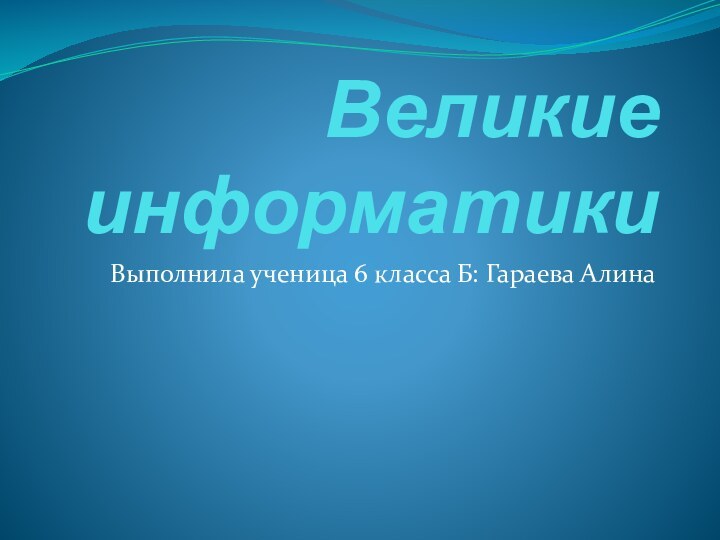 Великие информатикиВыполнила ученица 6 класса Б: Гараева Алина