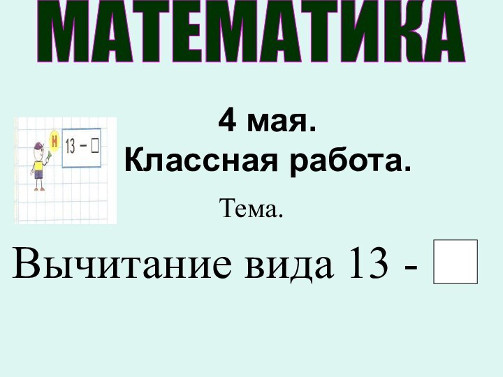 4 мая. Классная работа.Тема. Вычитание вида 13 - МАТЕМАТИКА