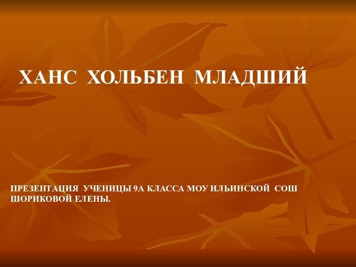 ХАНС ХОЛЬБЕН МЛАДШИЙПРЕЗЕНТАЦИЯ УЧЕНИЦЫ 9А КЛАССА МОУ ИЛЬИНСКОЙ СОШ  ШОРИКОВОЙ ЕЛЕНЫ.