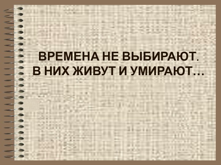 ВРЕМЕНА НЕ ВЫБИРАЮТ. В НИХ ЖИВУТ И УМИРАЮТ…