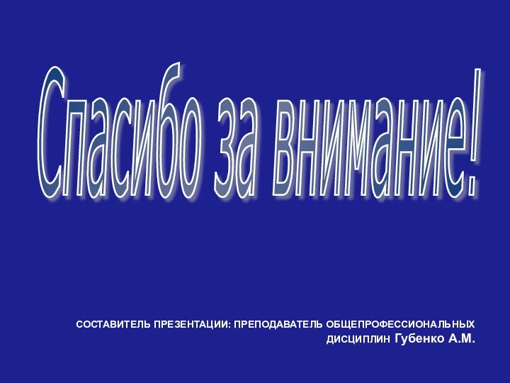 Спасибо за внимание!СОСТАВИТЕЛЬ ПРЕЗЕНТАЦИИ: ПРЕПОДАВАТЕЛЬ ОБЩЕПРОФЕССИОНАЛЬНЫХ ДИСЦИПЛИН Губенко А.М.