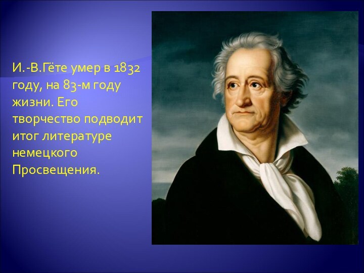 И.-В.Гёте умер в 1832 году, на 83-м году жизни. Его творчество подводит итог литературе немецкого Просвещения.