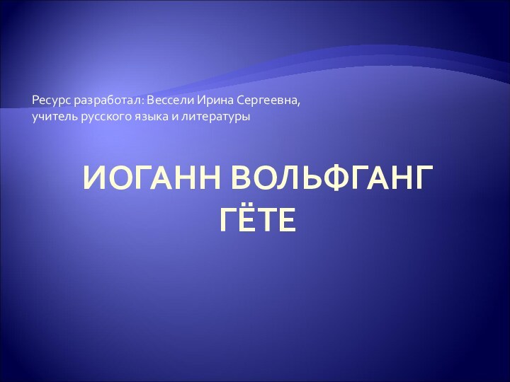 ИОГАНН ВОЛЬФГАНГ  ГЁТЕРесурс разработал: Вессели Ирина Сергеевна, учитель русского языка и литературы