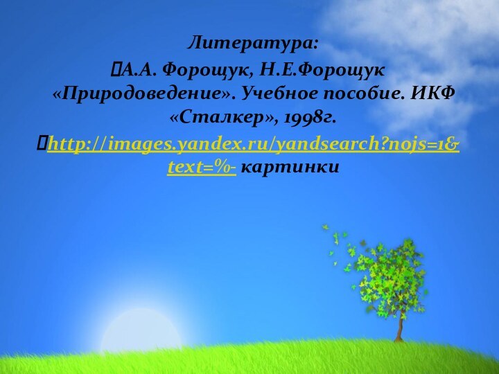 Литература:А.А. Форощук, Н.Е.Форощук «Природоведение». Учебное пособие. ИКФ «Сталкер», 1998г.http://images.yandex.ru/yandsearch?nojs=1&text=%- картинки