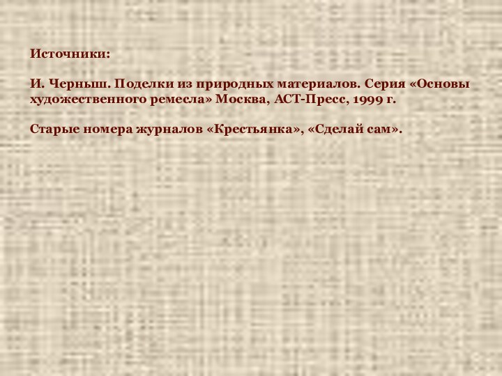 Источники:И. Черныш. Поделки из природных материалов. Серия «Основы художественного ремесла» Москва, АСТ-Пресс,