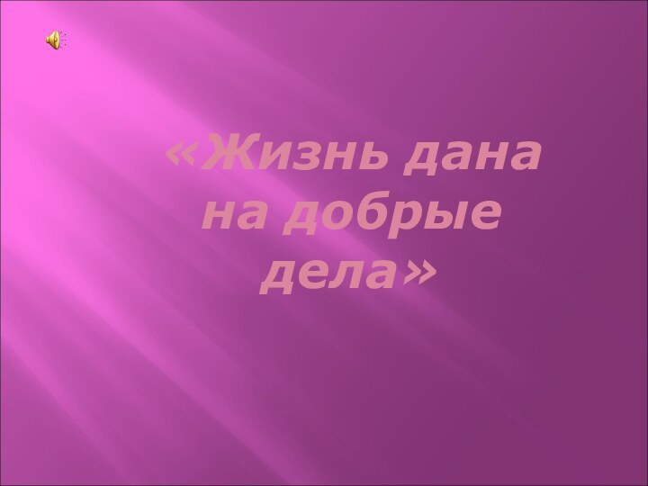 «Жизнь дана  на добрые        дела»