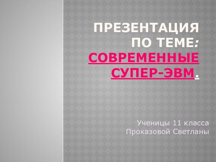 Презентация по теме:Современные супер-ЭВМ.Ученицы 11 класса Проказовой Светланы