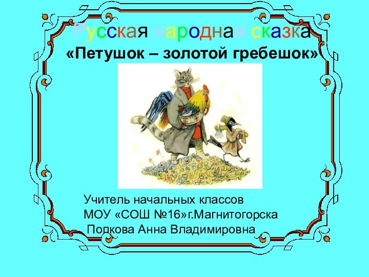 Русская народная сказка «Петушок – золотой гребешок»Учитель начальных классов МОУ «СОШ №16»г.Магнитогорска Попкова Анна Владимировна