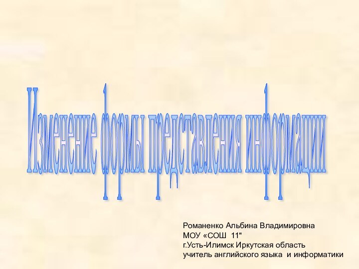 Изменение формы представления информации Романенко Альбина ВладимировнаМОУ «СОШ 11