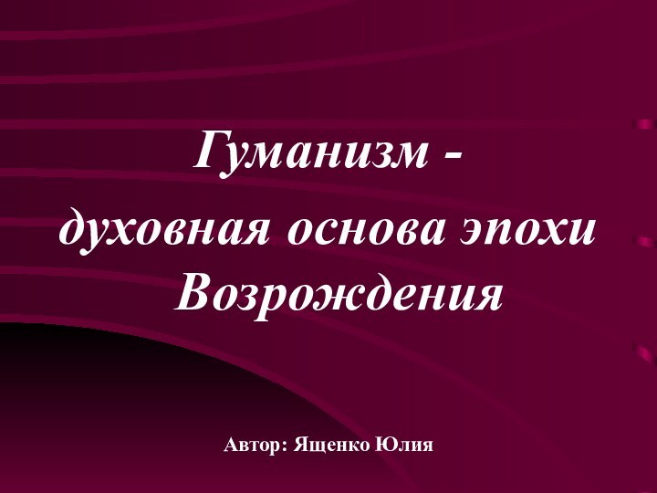 Гуманизм - духовная основа эпохи ВозрожденияАвтор: Ященко Юлия