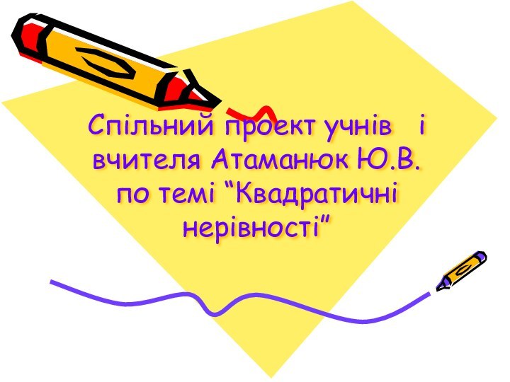 Спільний проект учнів  і вчителя Атаманюк Ю.В. по темі “Квадратичні нерівності”