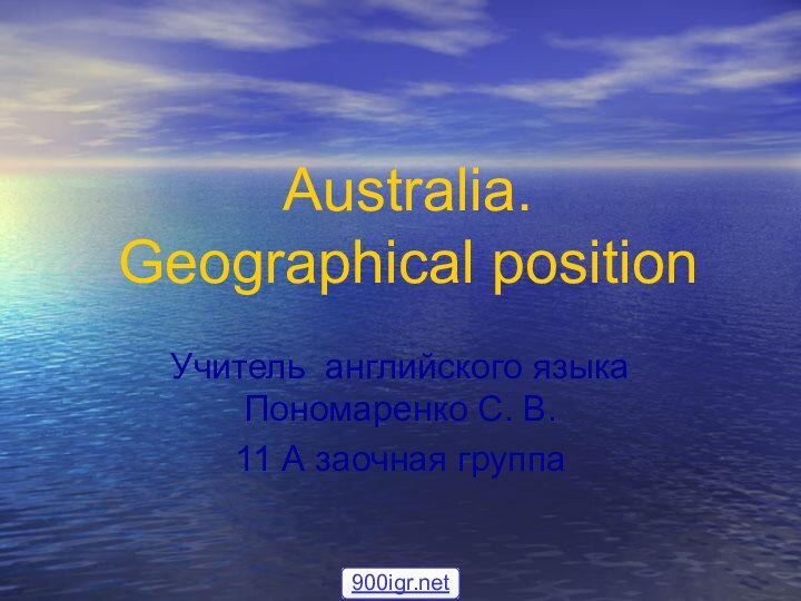 Australia.  Geographical positionУчитель английского языка Пономаренко С. В. 11 А заочная группа