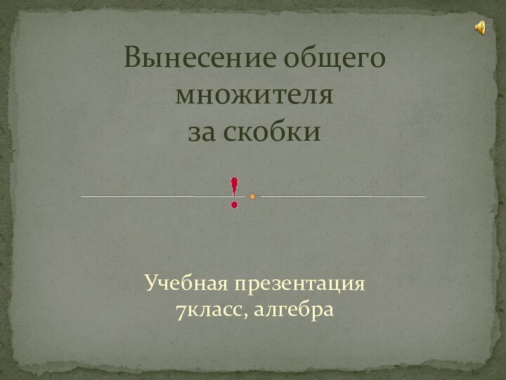 Учебная презентация 7класс, алгебраВынесение общего  множителя  за скобки