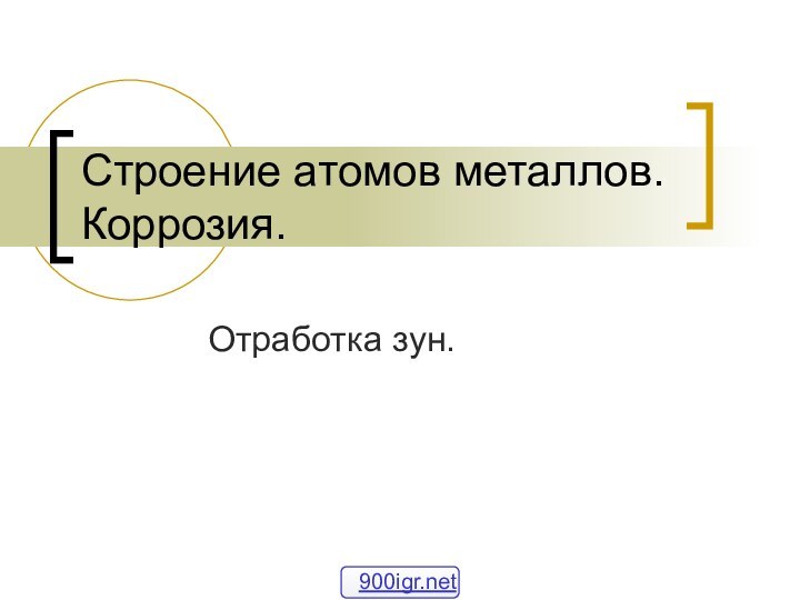 Строение атомов металлов. Коррозия.Отработка зун.