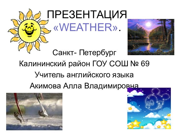 ПРЕЗЕНТАЦИЯ «WEATHER».Санкт- Петербург Калининский район ГОУ СОШ № 69Учитель английского языка Акимова Алла Владимировна