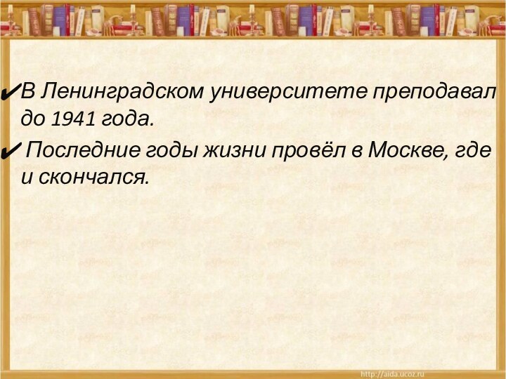 В Ленинградском университете преподавал до 1941 года. Последние годы жизни провёл в Москве, где и скончался.