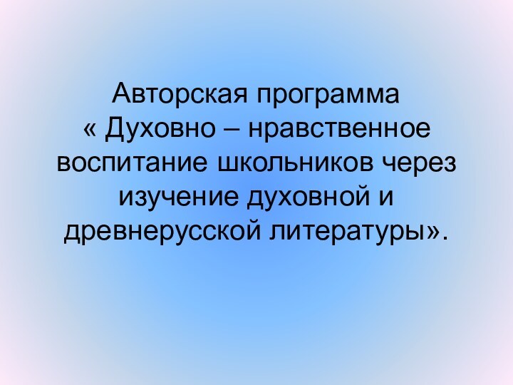 Авторская программа « Духовно – нравственное воспитание школьников через изучение духовной и древнерусской литературы».