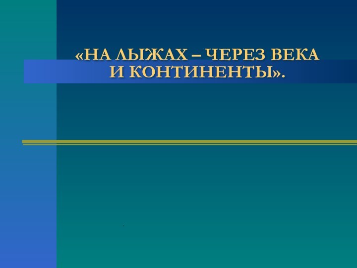 «НА ЛЫЖАХ – ЧЕРЕЗ ВЕКА  И КОНТИНЕНТЫ»..