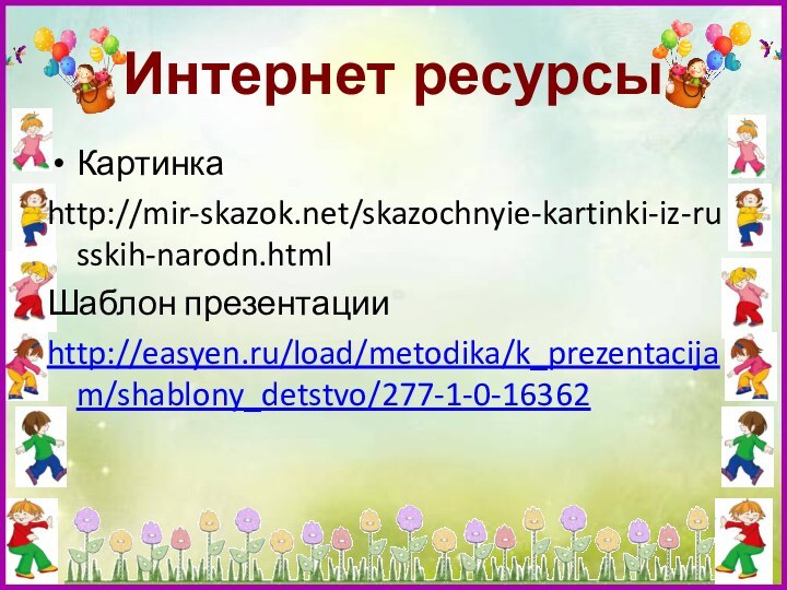 Интернет ресурсыКартинкаhttp://mir-skazok.net/skazochnyie-kartinki-iz-russkih-narodn.htmlШаблон презентацииhttp://easyen.ru/load/metodika/k_prezentacijam/shablony_detstvo/277-1-0-16362