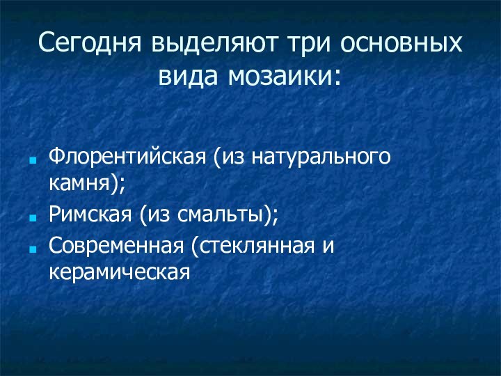 Сегодня выделяют три основных вида мозаики:Флорентийская (из натурального камня);Римская (из смальты);Современная (стеклянная и керамическая