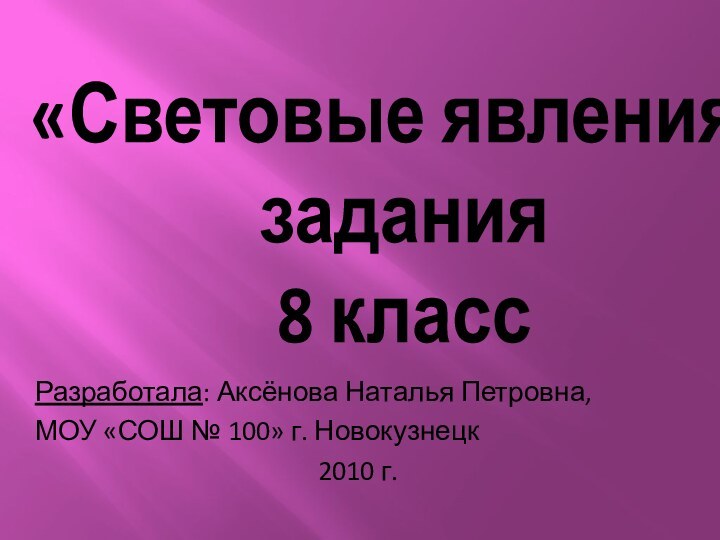 «Световые явления» задания  8 классРазработала: Аксёнова Наталья Петровна,МОУ «СОШ № 100» г. Новокузнецк 2010 г.