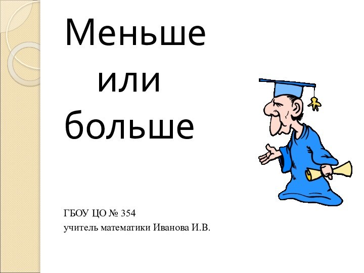 Меньше   илибольшеГБОУ ЦО № 354учитель математики Иванова И.В.