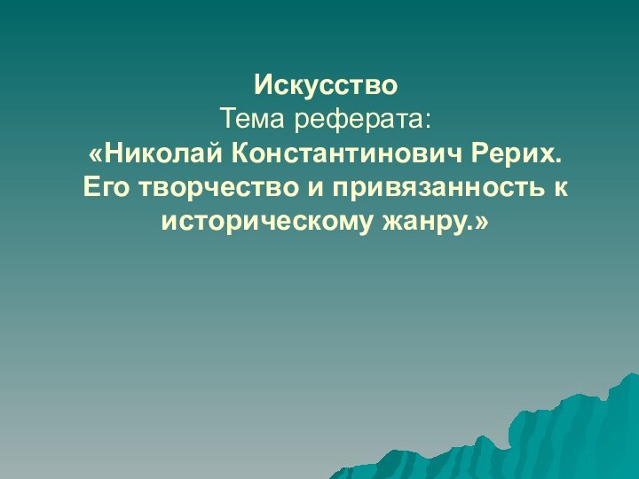 Искусство Тема реферата: «Николай Константинович Рерих. Его творчество и привязанность к историческому жанру.»