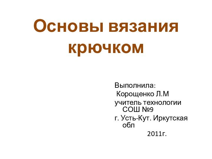 Основы вязания крючкомВыполнила: Корощенко Л.Мучитель технологии СОШ №9г. Усть-Кут. Иркутская обл2011г.