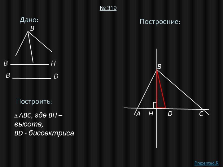 Дано:№ 319Построить:∆ ABC, где BH – высота,BD - биссектрисаПостроение:ABCDBBDHHBPrezented.Ru