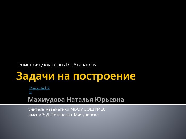 Задачи на построениеГеометрия 7 класс по Л.С. АтанасянуМахмудова Наталья Юрьевнаучитель математики МБОУ