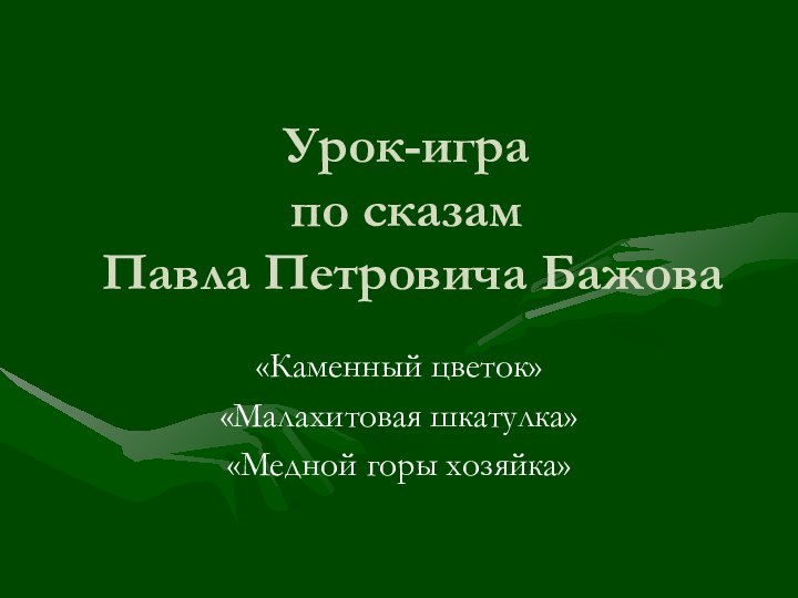 Урок-игра  по сказам  Павла Петровича Бажова«Каменный цветок»«Малахитовая шкатулка»«Медной горы хозяйка»