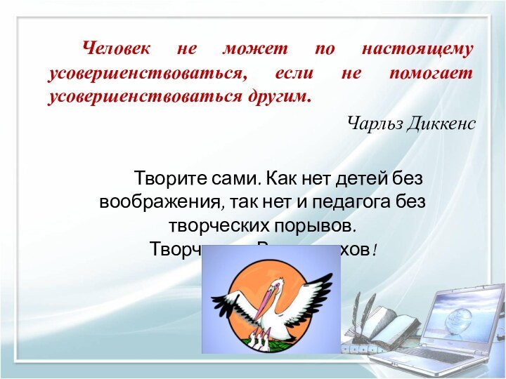 Человек не может по настоящему усовершенствоваться, если не помогает усовершенствоваться другим.Чарльз Диккенс		Творите