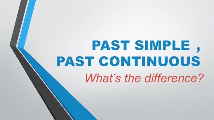 PAST SIMPLE 	,  PAST CONTINUOUSWhat’s the difference?