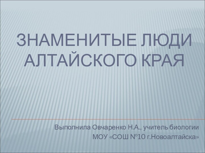 ЗНАМЕНИТЫЕ ЛЮДИ АЛТАЙСКОГО КРАЯВыполнила Овчаренко Н.А., учитель биологии МОУ «СОШ №10 г.Новоалтайска»