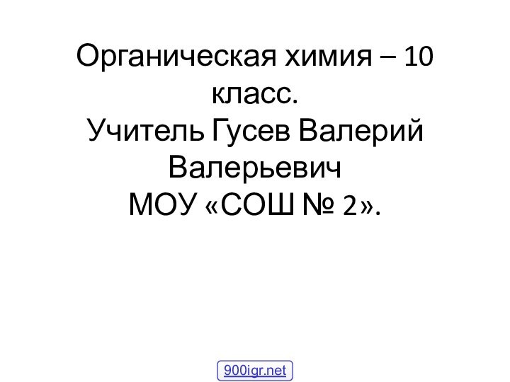 Органическая химия – 10 класс. Учитель Гусев Валерий Валерьевич МОУ «СОШ № 2».